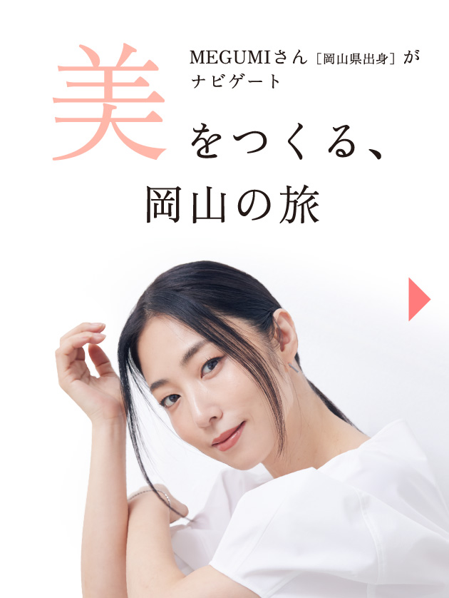 MEGUMIさん[岡山県出身]がナビゲート 美をつくる、岡山の旅