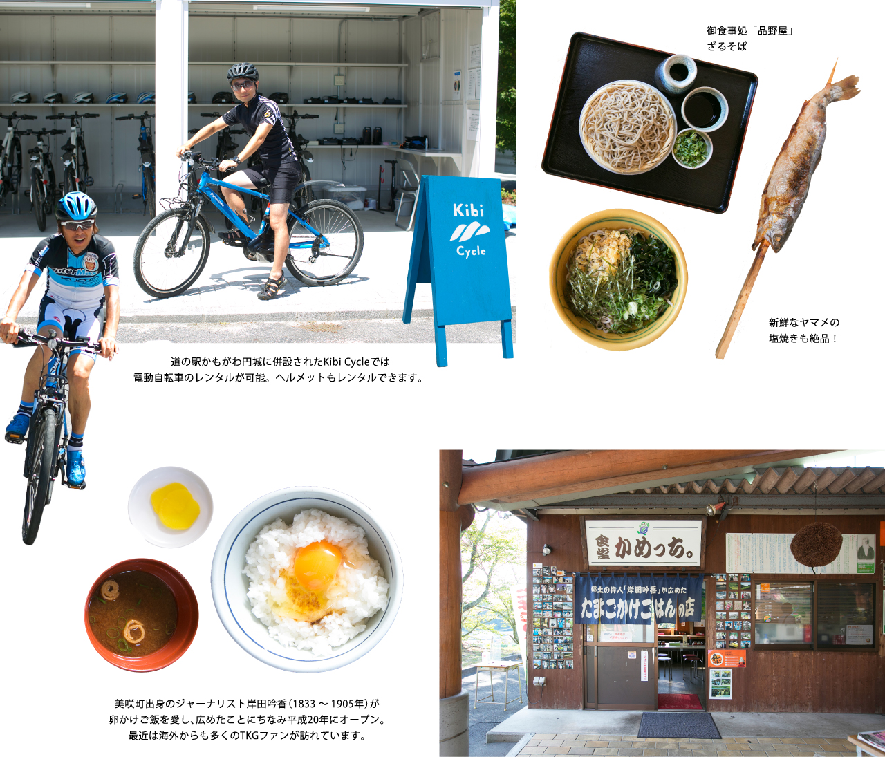 道の駅かもがわ円城に併設されたKibi Cycleでは電動自転車のレンタルが可能。ヘルメットもレンタルできます。>（左）御食事処「品野屋」ざるそば（右）新鮮なヤマメの塩焼きも絶品！美咲町出身のジャーナリスト岸田吟香（1833～1905年）が卵かけご飯を愛し、広めたことにちなみ平成20年にオープン。最近は海外からも多くのTKGファンが訪れています。