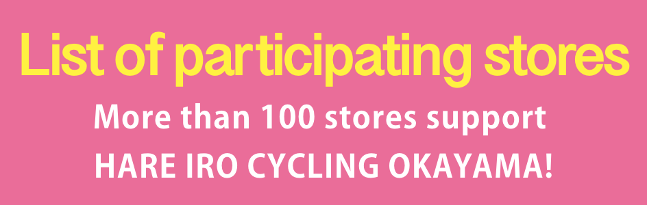 List of participating stores.More than 100 stores support HARE IRO CYCLING OKAYAMA!