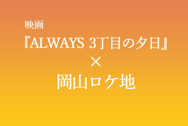 映画「ALWAYS 三丁目の夕日」×岡山ロケ地