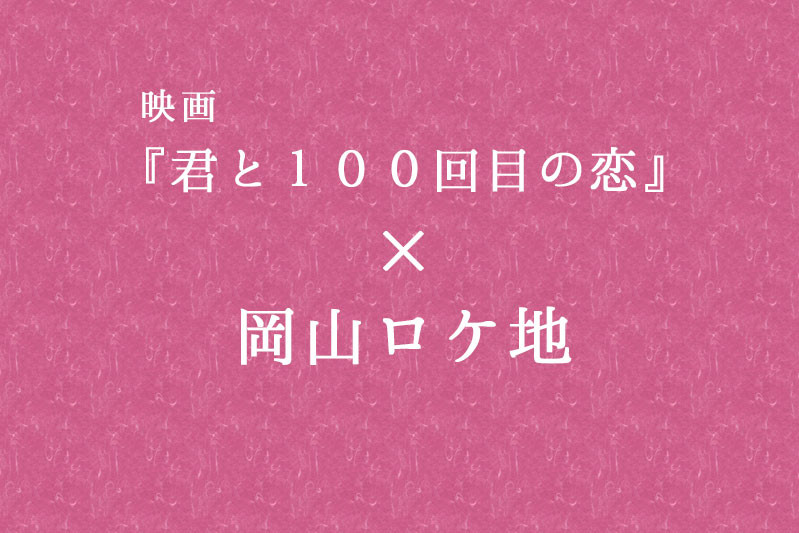 映画「君と100回目の恋」×岡山ロケ地